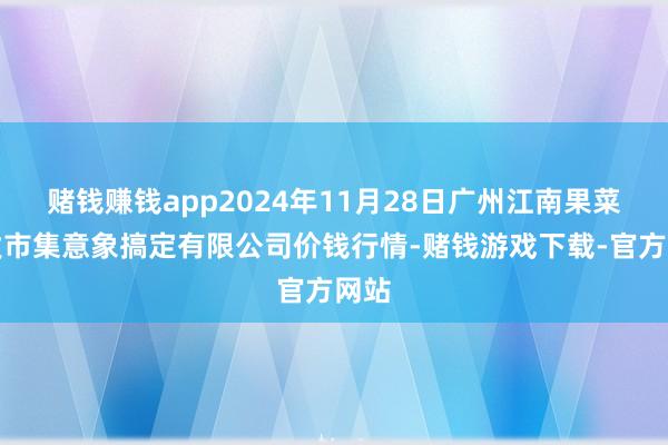 赌钱赚钱app2024年11月28日广州江南果菜批发市集意象搞定有限公司价钱行情-赌钱游戏下载-官方网站