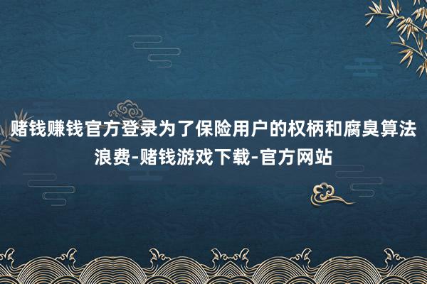 赌钱赚钱官方登录为了保险用户的权柄和腐臭算法浪费-赌钱游戏下载-官方网站