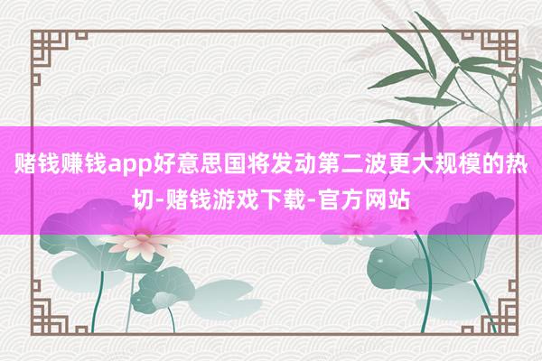赌钱赚钱app好意思国将发动第二波更大规模的热切-赌钱游戏下载-官方网站