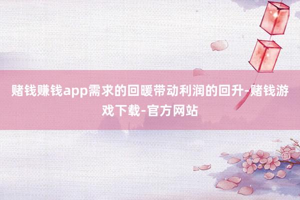 赌钱赚钱app需求的回暖带动利润的回升-赌钱游戏下载-官方网站