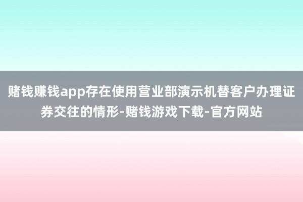 赌钱赚钱app存在使用营业部演示机替客户办理证券交往的情形-赌钱游戏下载-官方网站