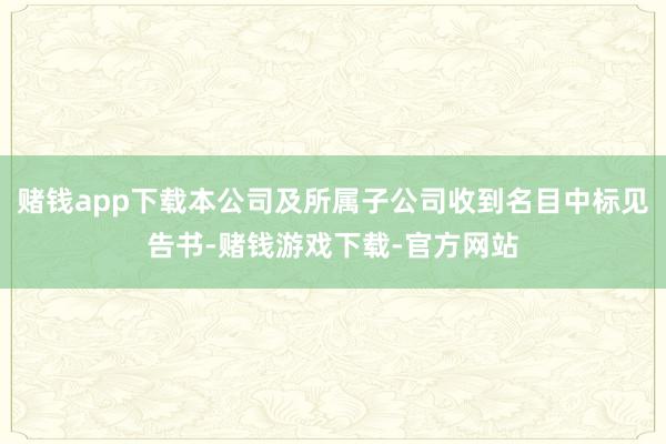 赌钱app下载本公司及所属子公司收到名目中标见告书-赌钱游戏下载-官方网站