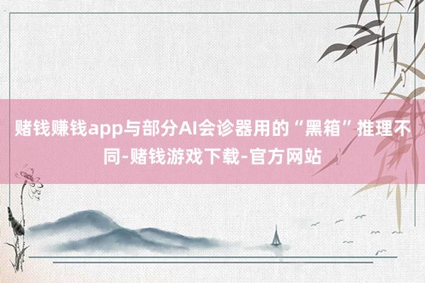 赌钱赚钱app与部分AI会诊器用的“黑箱”推理不同-赌钱游戏下载-官方网站
