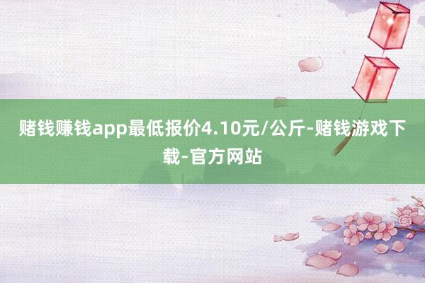 赌钱赚钱app最低报价4.10元/公斤-赌钱游戏下载-官方网站