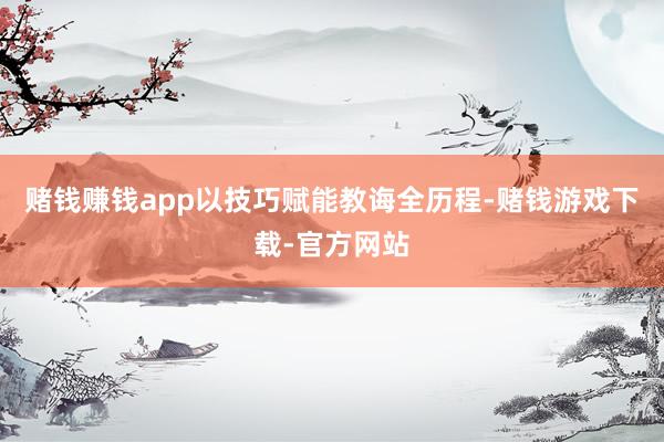 赌钱赚钱app以技巧赋能教诲全历程-赌钱游戏下载-官方网站
