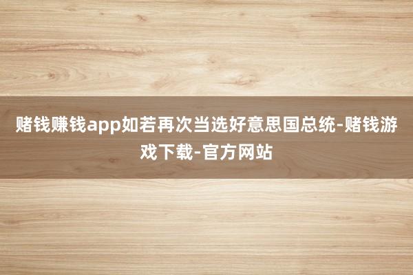 赌钱赚钱app如若再次当选好意思国总统-赌钱游戏下载-官方网站