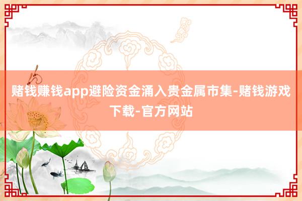 赌钱赚钱app避险资金涌入贵金属市集-赌钱游戏下载-官方网站