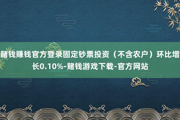 赌钱赚钱官方登录固定钞票投资（不含农户）环比增长0.10%-赌钱游戏下载-官方网站