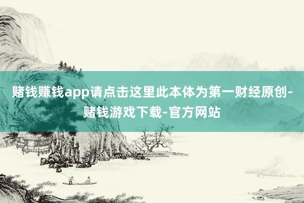 赌钱赚钱app请点击这里此本体为第一财经原创-赌钱游戏下载-官方网站