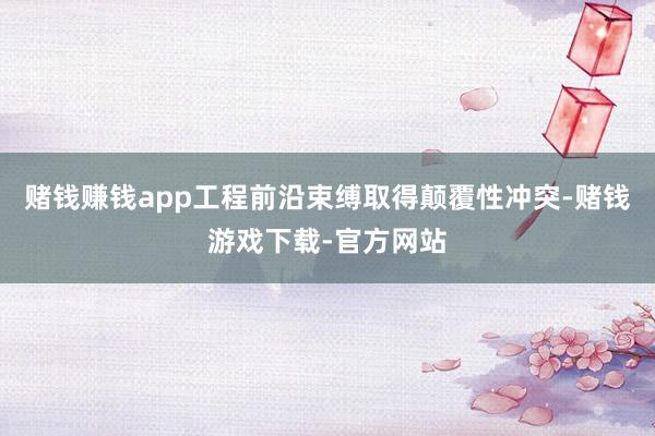 赌钱赚钱app工程前沿束缚取得颠覆性冲突-赌钱游戏下载-官方网站