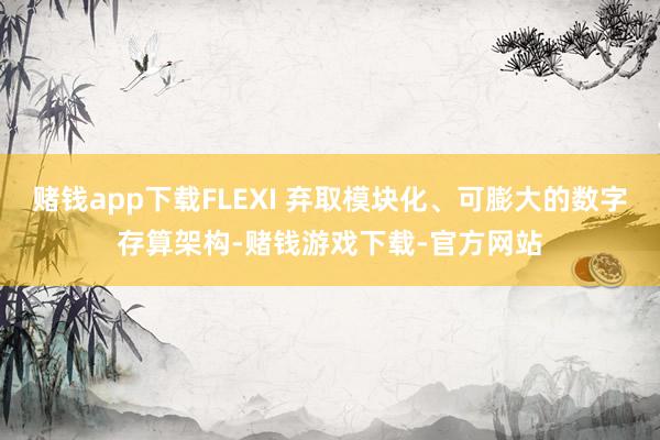 赌钱app下载FLEXI 弃取模块化、可膨大的数字存算架构-赌钱游戏下载-官方网站