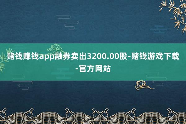 赌钱赚钱app融券卖出3200.00股-赌钱游戏下载-官方网站