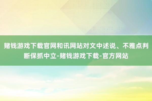 赌钱游戏下载官网和讯网站对文中述说、不雅点判断保抓中立-赌钱游戏下载-官方网站
