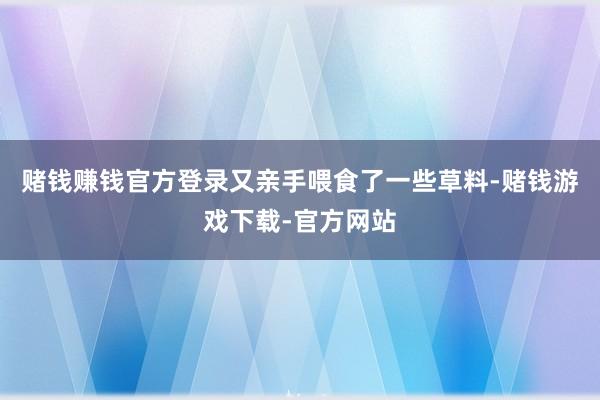 赌钱赚钱官方登录又亲手喂食了一些草料-赌钱游戏下载-官方网站
