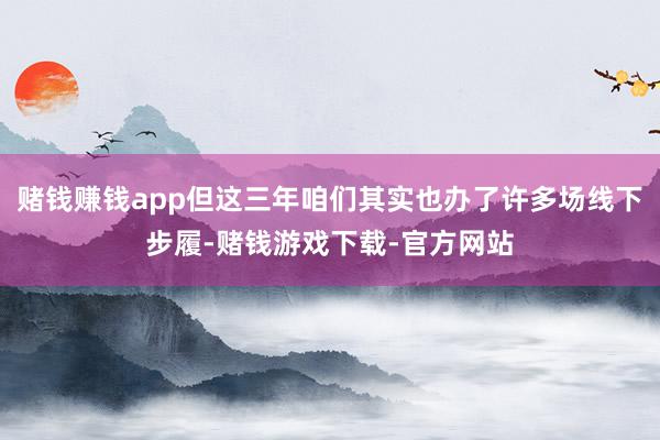 赌钱赚钱app但这三年咱们其实也办了许多场线下步履-赌钱游戏下载-官方网站
