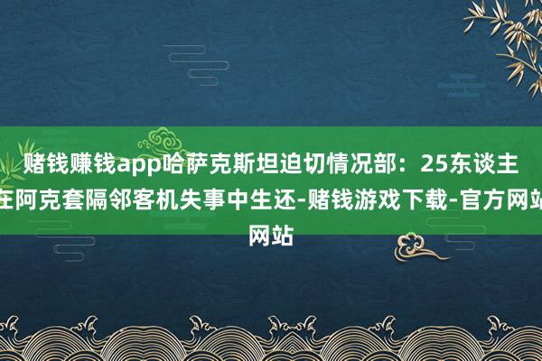 赌钱赚钱app哈萨克斯坦迫切情况部：25东谈主在阿克套隔邻客机失事中生还-赌钱游戏下载-官方网站