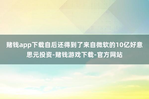 赌钱app下载自后还得到了来自微软的10亿好意思元投资-赌钱游戏下载-官方网站