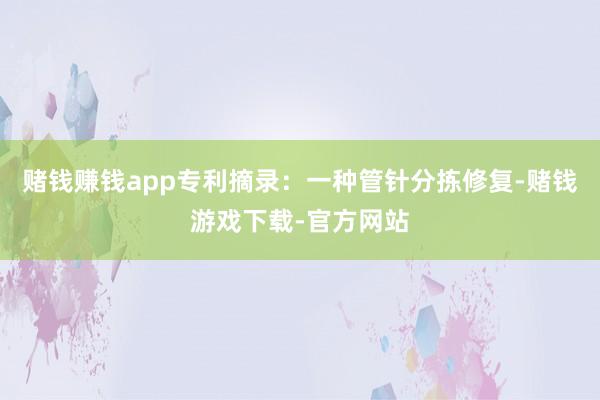 赌钱赚钱app专利摘录：一种管针分拣修复-赌钱游戏下载-官方网站
