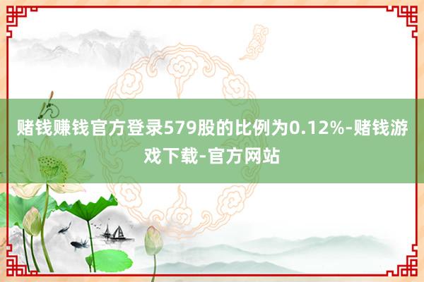 赌钱赚钱官方登录579股的比例为0.12%-赌钱游戏下载-官方网站