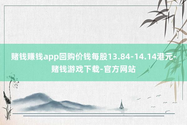 赌钱赚钱app回购价钱每股13.84-14.14港元-赌钱游戏下载-官方网站