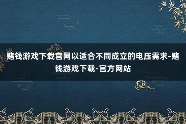 赌钱游戏下载官网以适合不同成立的电压需求-赌钱游戏下载-官方网站