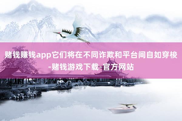 赌钱赚钱app它们将在不同诈欺和平台间自如穿梭-赌钱游戏下载-官方网站