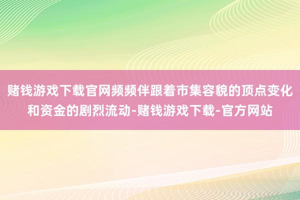 赌钱游戏下载官网频频伴跟着市集容貌的顶点变化和资金的剧烈流动-赌钱游戏下载-官方网站