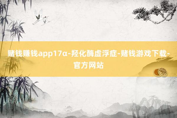 赌钱赚钱app17α-羟化酶虚浮症-赌钱游戏下载-官方网站