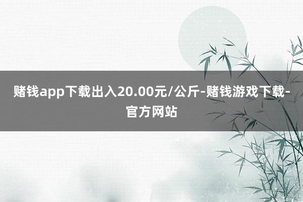 赌钱app下载出入20.00元/公斤-赌钱游戏下载-官方网站