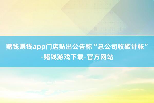 赌钱赚钱app门店贴出公告称“总公司收歇计帐”-赌钱游戏下载-官方网站