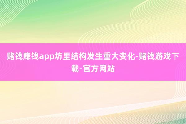 赌钱赚钱app坊里结构发生重大变化-赌钱游戏下载-官方网站