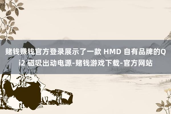赌钱赚钱官方登录展示了一款 HMD 自有品牌的Qi2 磁吸出动电源-赌钱游戏下载-官方网站