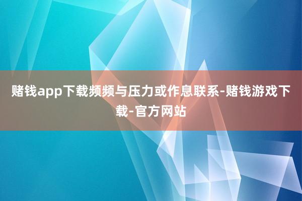 赌钱app下载频频与压力或作息联系-赌钱游戏下载-官方网站