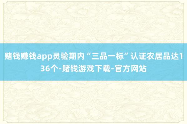 赌钱赚钱app灵验期内“三品一标”认证农居品达136个-赌钱游戏下载-官方网站