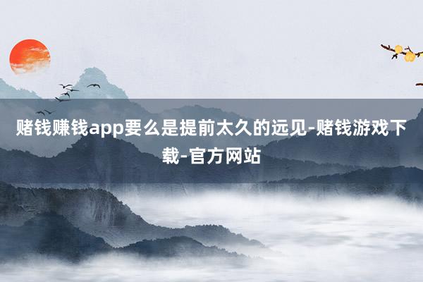 赌钱赚钱app要么是提前太久的远见-赌钱游戏下载-官方网站