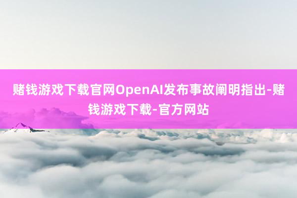 赌钱游戏下载官网OpenAI发布事故阐明指出-赌钱游戏下载-官方网站