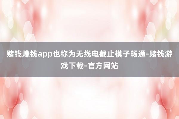 赌钱赚钱app也称为无线电截止模子畅通-赌钱游戏下载-官方网站