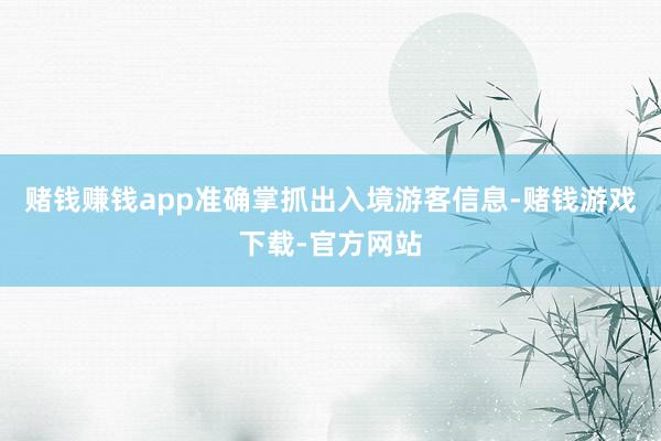 赌钱赚钱app准确掌抓出入境游客信息-赌钱游戏下载-官方网站