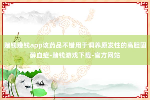 赌钱赚钱app该药品不错用于调养原发性的高胆固醇血症-赌钱游戏下载-官方网站