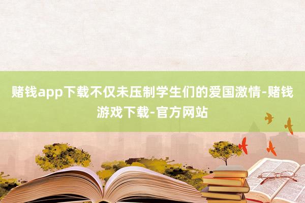 赌钱app下载不仅未压制学生们的爱国激情-赌钱游戏下载-官方网站