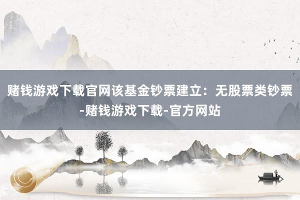 赌钱游戏下载官网该基金钞票建立:无股票类钞票-赌钱游戏下载-官方网站