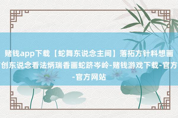 赌钱app下载【蛇舞东说念主间】落拓方针料想画派首创东说念看法炳瑞香画蛇跻岑岭-赌钱游戏下载-官方网站