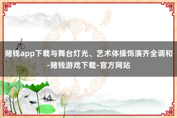 赌钱app下载与舞台灯光、艺术体操饰演齐全调和-赌钱游戏下载-官方网站