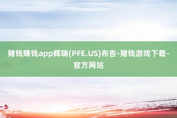 赌钱赚钱app辉瑞(PFE.US)布告-赌钱游戏下载-官方网站