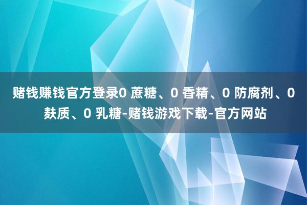 赌钱赚钱官方登录0 蔗糖、0 香精、0 防腐剂、0 麸质、0 乳糖-赌钱游戏下载-官方网站