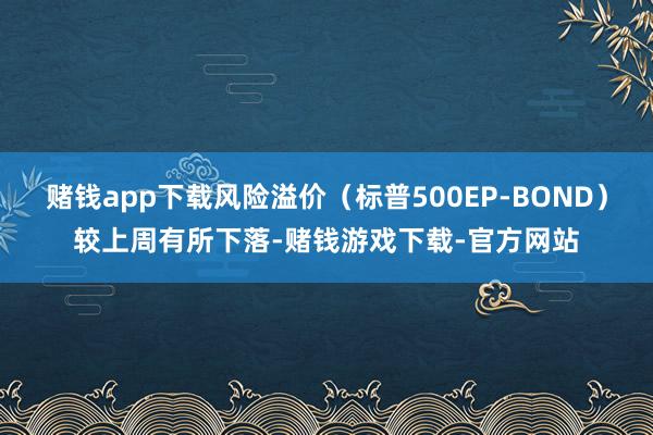 赌钱app下载风险溢价(标普500EP-BOND)较上周有所下落-赌钱游戏下载-官方网站