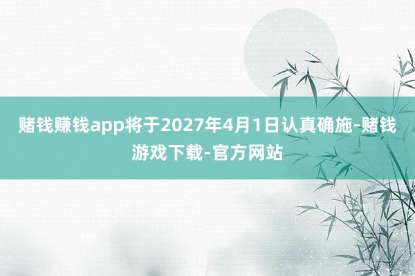 赌钱赚钱app将于2027年4月1日认真确施-赌钱游戏下载-官方网站