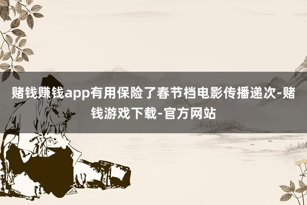 赌钱赚钱app有用保险了春节档电影传播递次-赌钱游戏下载-官方网站