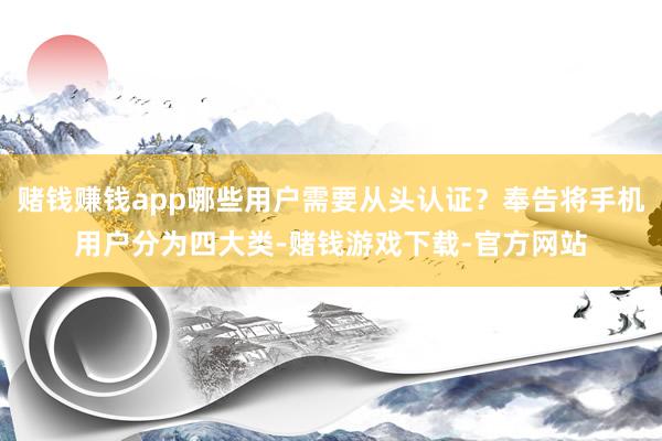 赌钱赚钱app哪些用户需要从头认证？奉告将手机用户分为四大类-赌钱游戏下载-官方网站