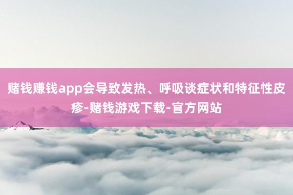 赌钱赚钱app会导致发热、呼吸谈症状和特征性皮疹-赌钱游戏下载-官方网站